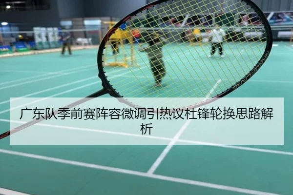 广东队季前赛阵容微调引热议杜锋轮换思路解析