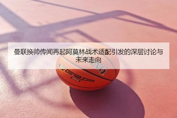 曼联换帅传闻再起阿莫林战术适配引发的深层讨论与未来走向
