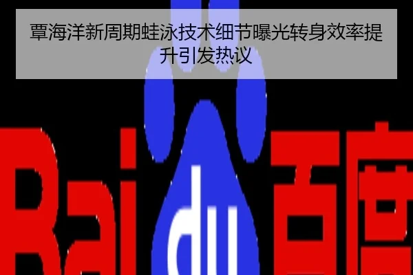 覃海洋新周期蛙泳技术细节曝光转身效率提升引发热议