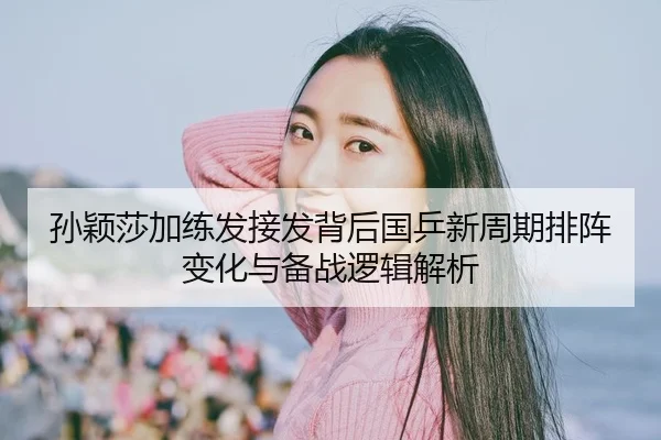 孙颖莎加练发接发背后国乒新周期排阵变化与备战逻辑解析