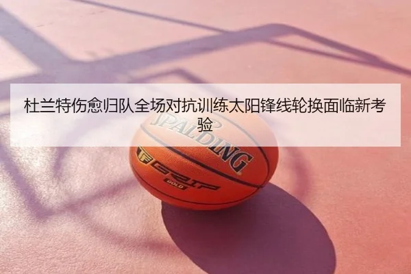 杜兰特伤愈归队全场对抗训练太阳锋线轮换面临新考验