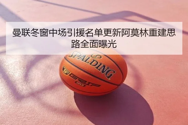曼联冬窗中场引援名单更新阿莫林重建思路全面曝光